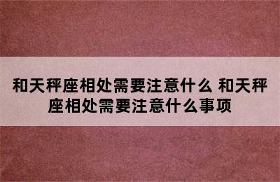 和天秤座相处需要注意什么 和天秤座相处需要注意什么事项